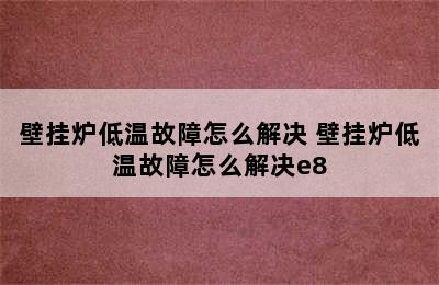 壁挂炉低温故障怎么解决 壁挂炉低温故障怎么解决e8